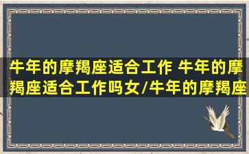 牛年的摩羯座适合工作 牛年的摩羯座适合工作吗女/牛年的摩羯座适合工作 牛年的摩羯座适合工作吗女-我的网站